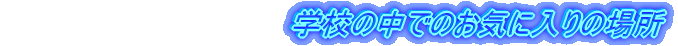 @@@@@@@@@@@@@@wZ̒ł̂Cɓ̏ꏊ